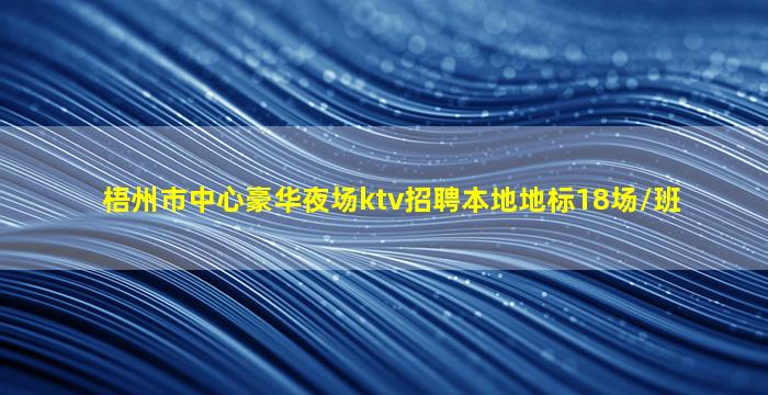 梧州市中心豪华夜场ktv招聘本地地标18场/班